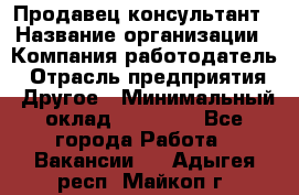 Продавец-консультант › Название организации ­ Компания-работодатель › Отрасль предприятия ­ Другое › Минимальный оклад ­ 15 000 - Все города Работа » Вакансии   . Адыгея респ.,Майкоп г.